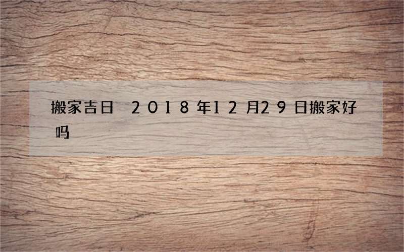 搬家吉日 2018年12月29日搬家好吗